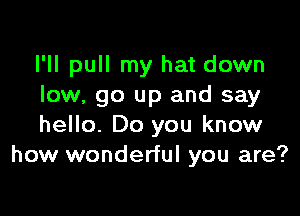 I'll pull my hat down
low, go up and say

hello. Do you know
how wonderful you are?