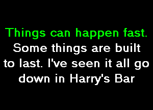 Things can happen fast.
Some things are built
to last. I've seen it all go
down in Harry's Bar