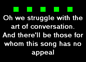 El El El El El
Oh we struggle with the
art of conversation.
And there'll be those for
whom this song has no
appeal