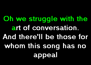 Oh we struggle with the
art of conversation.
And there'll be those for
whom this song has no
appeal