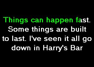 Things can happen fast.
Some things are built
to last. I've seen it all go
down in Harry's Bar