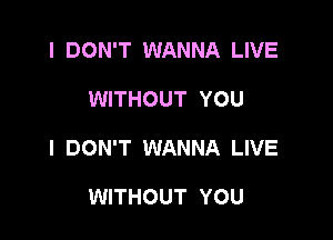 I DON'T WANNA LIVE

WITHOUT YOU

I DON'T WANNA LIVE

WITHOUT YOU