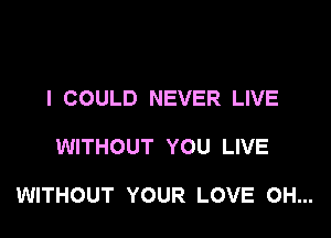 I COULD NEVER LIVE

WITHOUT YOU LIVE

WITHOUT YOUR LOVE OH...