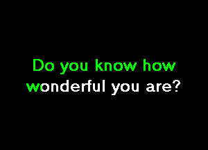 Do you know how

wonderful you are?