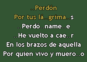 ..Perd6n
Por tus la..grima..s
..Perd6..name..e
..He vuelto a cae..r
En los brazos de aquella
Por quien vivo y muero..o