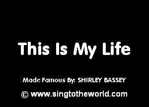 This lls My Life

Made Famous Byz SHIRLEY BASSEY

(z) www.singtotheworld.com