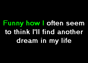 Funny how I often seem

to think I'll find another
dream in my life