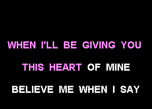 WHEN I'LL BE GIVING YOU

THIS HEART OF MINE

BELIEVE ME WHEN I SAY