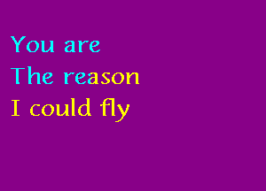 You are
The reason

I could fly