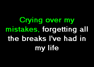 Crying over my
mistakes. forgetting all

the breaks I've had in
my life