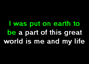 l was put on earth to

be a part of this great
world is me and my life