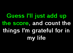Guess I'll just add up
the score, and count the
things I'm grateful for in

my life