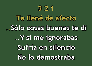 3 2 1
Te llenc) de afecto
..S6lo cosas buenas te di
..Y 51 me ignorabas
Sufria en silencio

No lo demostraba l