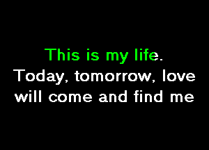 This is my life.

Today, tomorrow, love
will come and find me
