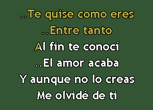 ..Te quise como eres
..Entre tanto
Al fin te conoci

..El amor acaba
Y aunque no lo creas
Me olvik de ti