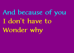 And because of you
I don't have to

Wonder why