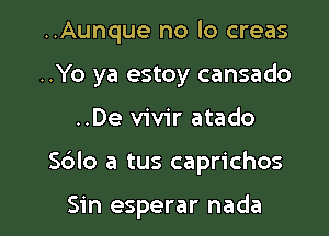 ..Aunque no lo creas

..Yo ya estoy cansado

..De vivir atado
Sblo a tus caprichos

Sin esperar nada