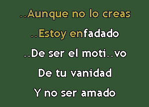 ..Aunque no lo creas

..Estoy enfadado

..De ser el moti..vo
De tu vanidad

Y no ser amado