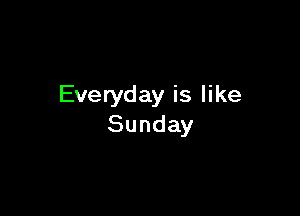 Everyday is like

Sunday