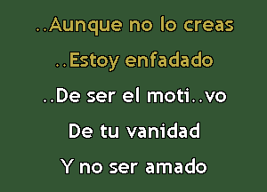 ..Aunque no lo creas

..Estoy enfadado

..De ser el moti..vo
De tu vanidad

Y no ser amado