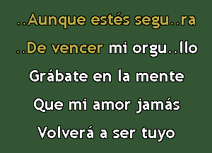 ..Aunque estc'es segu. .ra
..De veneer mi orgu..llo

Grabate en la mente

Que mi amor jaszIs

Volveraii a ser tuyo l