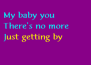 My baby you
There's no more

Just getting by