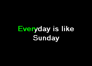 Everyday is like

Sunday