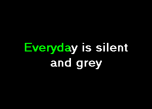 Everyday is silent

and grey