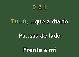 321

Tau, ..que a diario

Pa..sas de lado

Frente a mi