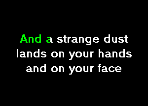 And a strange dust

lands on your hands
and on your face