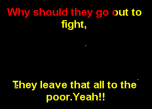 Why should they go out to
tghn

'Ehey leave that all to the-
poor.Yeah!!