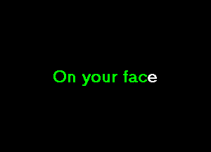 On your face