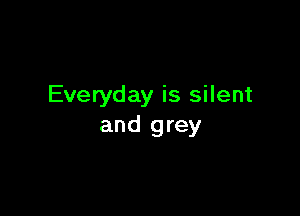 Everyday is silent

and grey