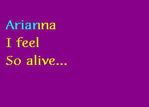Arianna
I feel

So alive...