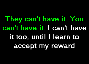 They can't have it. You
can't have it. I can't have
it too, until I learn to
accept my reward