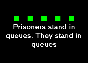 III El El El D
Prisoners stand in

queues. They stand in
queues