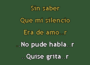 Sin saber
Que mi silencio

Era de amo..r

..No pude habla..r

..Quise grita..r