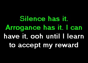 Silence has it.
Arrogance has it. I can
have it, ooh until I learn

to accept my reward