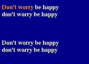 Don't worry be happy
don't wony be happy

Don't worry be happy
don't worry be happy