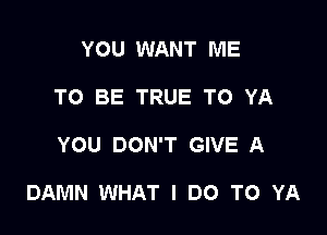 YOU WANT ME
TO BE TRUE TO YA

YOU DON'T GIVE A

DAMN WHAT I DO TO YA