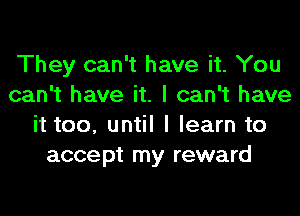 They can't have it. You
can't have it. I can't have
it too, until I learn to
accept my reward