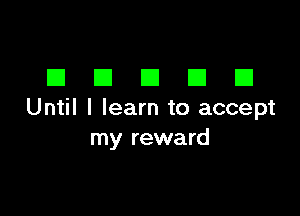 EIEIEIEIEI

Until I learn to accept
my reward