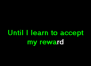 Until I learn to accept
my reward