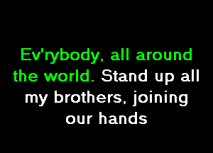 Ev'rybody, all around

the world. Stand up all
my brothers, joining
our hands