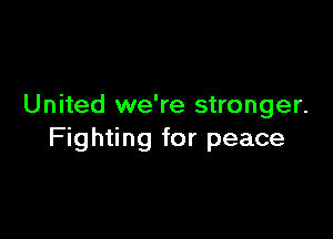 United we're stronger.

Fighting for peace