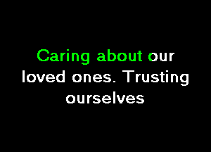 Caring about our

loved ones. Trusting
ourselves