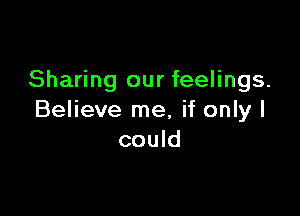 Sharing our feelings.

Believe me, if only I
could