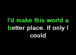 I'd make this world a

better place. If only I
could