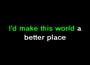 I'd make this world a

better place