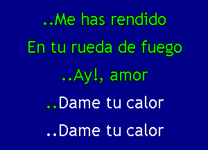 ..Me has rendido
En tu rueda de fuego

..Ayl, amor

..Dame tu calor

..Dame tu calor